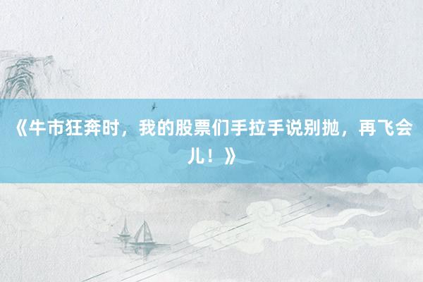 《牛市狂奔时，我的股票们手拉手说别抛，再飞会儿！》