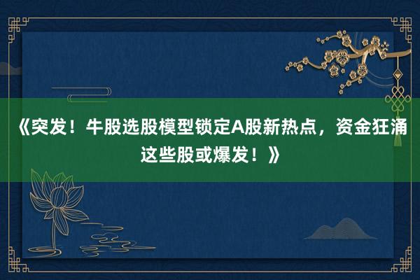 《突发！牛股选股模型锁定A股新热点，资金狂涌这些股或爆发！》