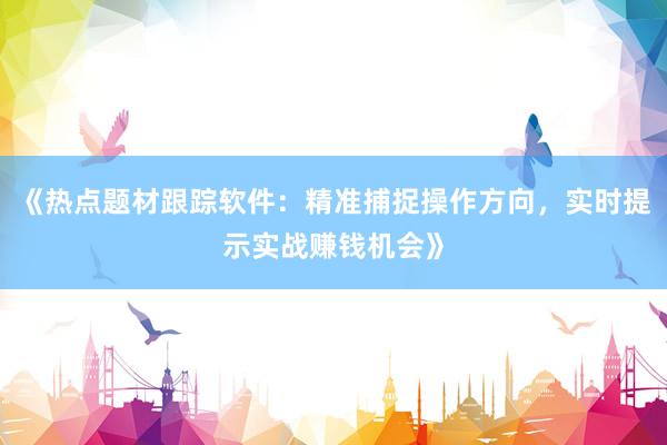 《热点题材跟踪软件：精准捕捉操作方向，实时提示实战赚钱机会》