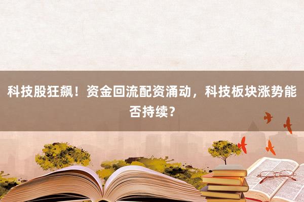 科技股狂飙！资金回流配资涌动，科技板块涨势能否持续？