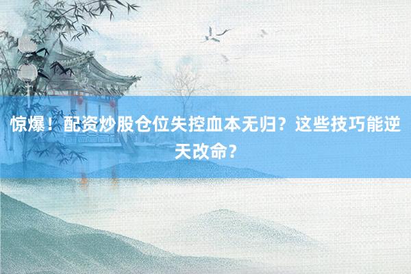 惊爆！配资炒股仓位失控血本无归？这些技巧能逆天改命？