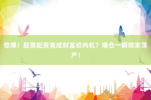惊爆！股票配资竟成财富绞肉机？爆仓一瞬倾家荡产！