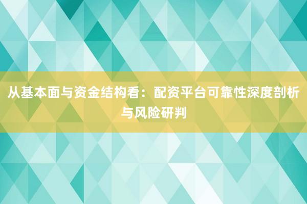 从基本面与资金结构看：配资平台可靠性深度剖析与风险研判