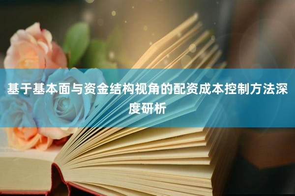 基于基本面与资金结构视角的配资成本控制方法深度研析