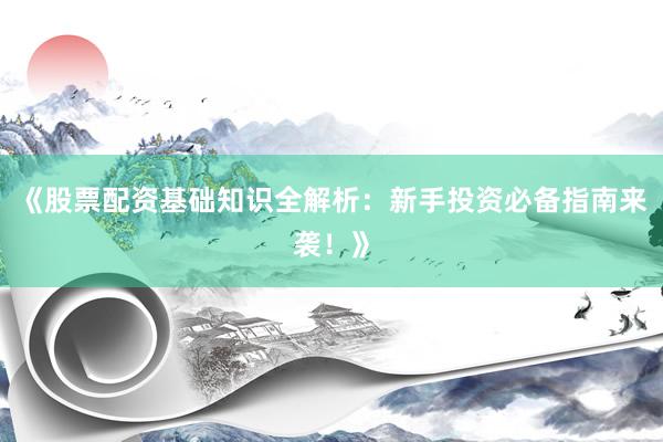 《股票配资基础知识全解析:新手投资必备指南来袭!》