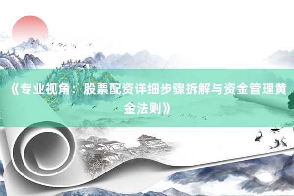 《专业视角:股票配资详细步骤拆解与资金管理黄金法则》