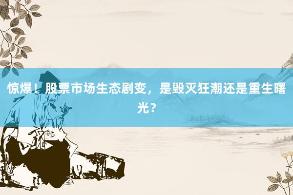 惊爆！股票市场生态剧变，是毁灭狂潮还是重生曙光？