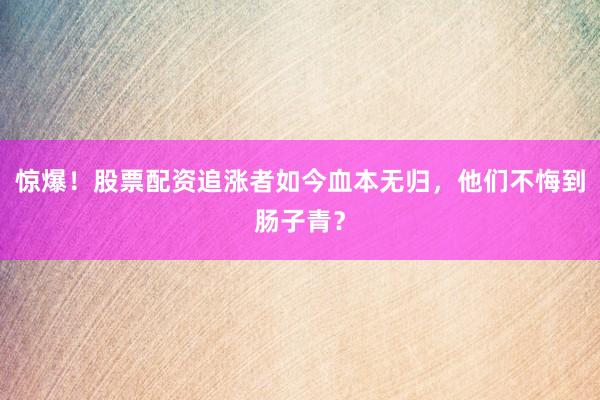 惊爆！股票配资追涨者如今血本无归，他们不悔到肠子青？