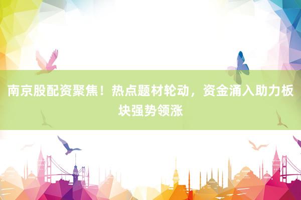 南京股配资聚焦！热点题材轮动，资金涌入助力板块强势领涨