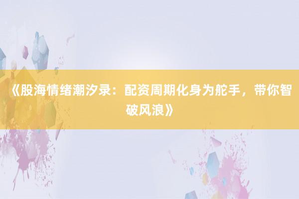 《股海情绪潮汐录：配资周期化身为舵手，带你智破风浪》
