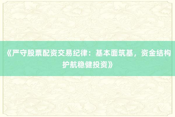 《严守股票配资交易纪律：基本面筑基，资金结构护航稳健投资》