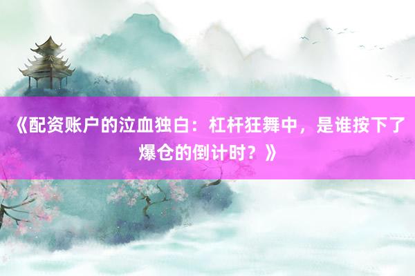 《配资账户的泣血独白：杠杆狂舞中，是谁按下了爆仓的倒计时？》