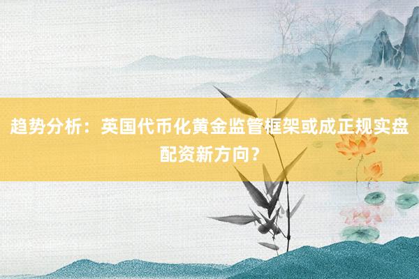 趋势分析：英国代币化黄金监管框架或成正规实盘配资新方向？