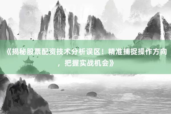《揭秘股票配资技术分析误区！精准捕捉操作方向，把握实战机会》