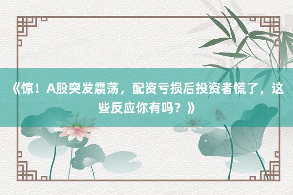 《惊！A股突发震荡，配资亏损后投资者慌了，这些反应你有吗？》