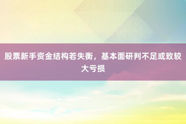 股票新手资金结构若失衡，基本面研判不足或致较大亏损