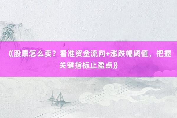 《股票怎么卖？看准资金流向+涨跌幅阈值，把握关键指标止盈点》
