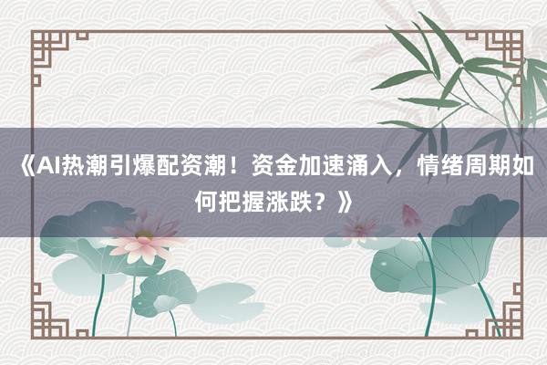 《AI热潮引爆配资潮！资金加速涌入，情绪周期如何把握涨跌？》