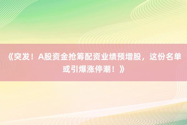 《突发！A股资金抢筹配资业绩预增股，这份名单或引爆涨停潮！》