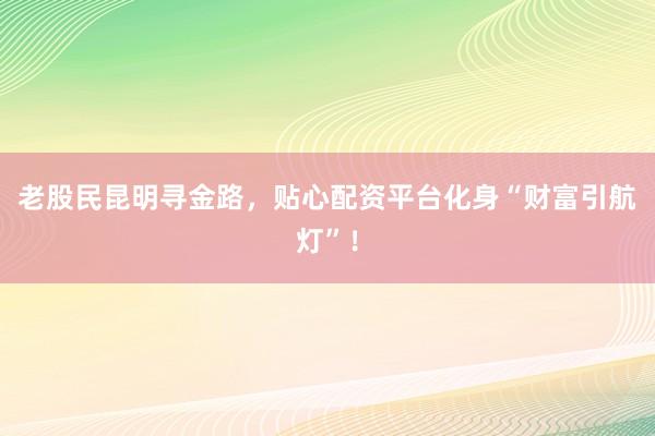 老股民昆明寻金路，贴心配资平台化身“财富引航灯”！
