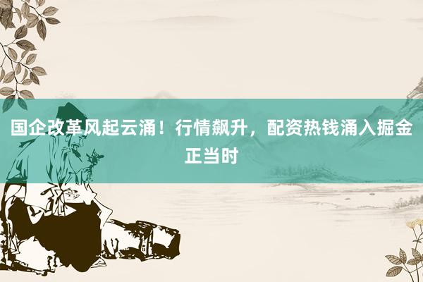 国企改革风起云涌！行情飙升，配资热钱涌入掘金正当时