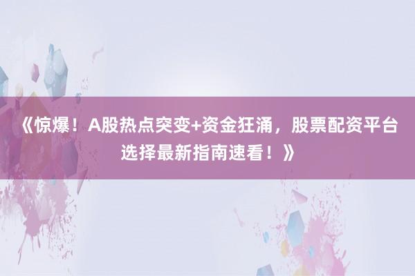 《惊爆!A股热点突变+资金狂涌,股票配资平台选择最新指南速看!》