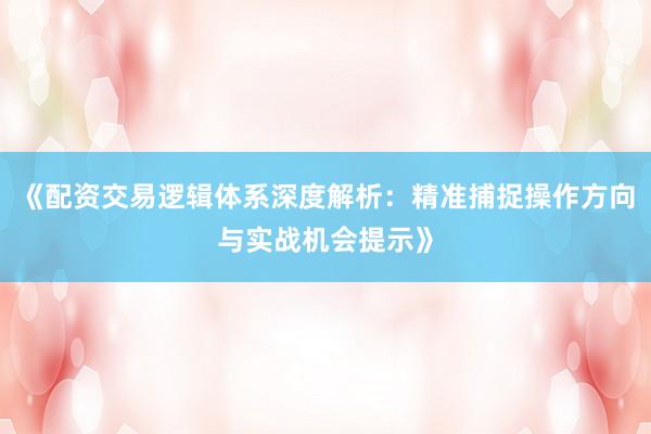 《配资交易逻辑体系深度解析：精准捕捉操作方向与实战机会提示》