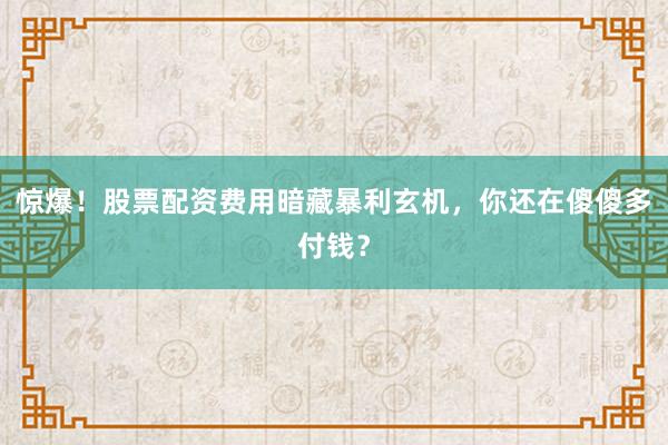 惊爆！股票配资费用暗藏暴利玄机，你还在傻傻多付钱？