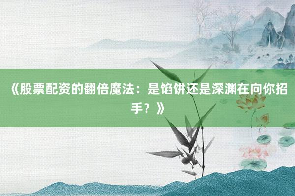 《股票配资的翻倍魔法：是馅饼还是深渊在向你招手？》