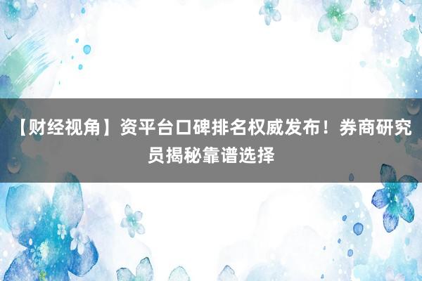 【财经视角】资平台口碑排名权威发布！券商研究员揭秘靠谱选择