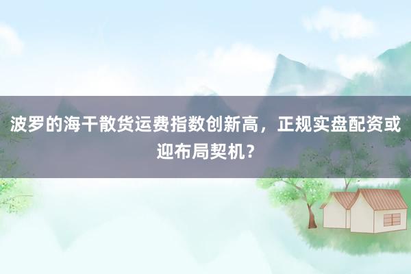 波罗的海干散货运费指数创新高，正规实盘配资或迎布局契机？