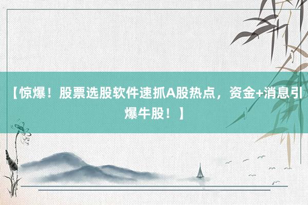【惊爆！股票选股软件速抓A股热点，资金+消息引爆牛股！】