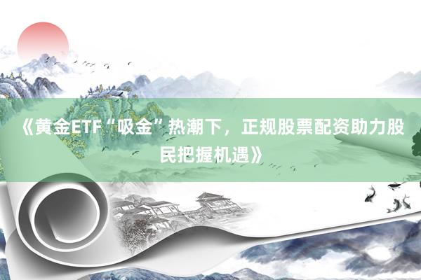 《黄金ETF“吸金”热潮下，正规股票配资助力股民把握机遇》