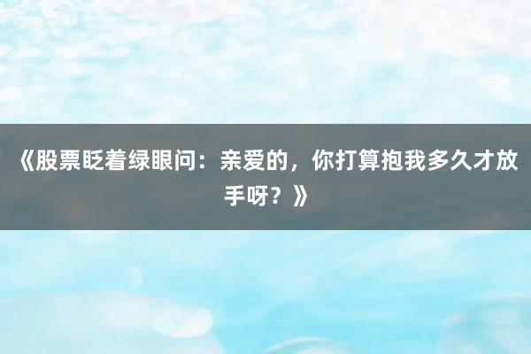 《股票眨着绿眼问：亲爱的，你打算抱我多久才放手呀？》