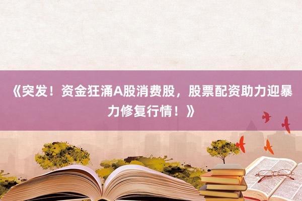 《突发！资金狂涌A股消费股，股票配资助力迎暴力修复行情！》