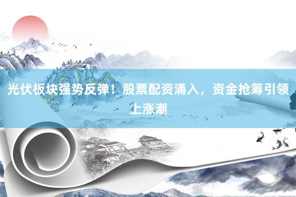 光伏板块强势反弹！股票配资涌入，资金抢筹引领上涨潮