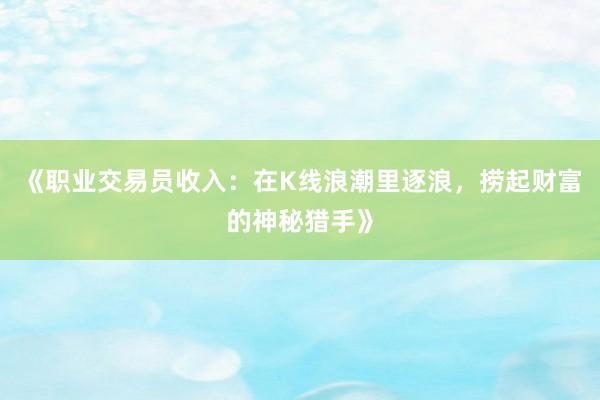 《职业交易员收入：在K线浪潮里逐浪，捞起财富的神秘猎手》