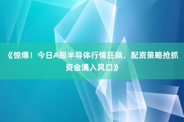 《惊爆！今日A股半导体行情狂飙，配资策略抢抓资金涌入风口》