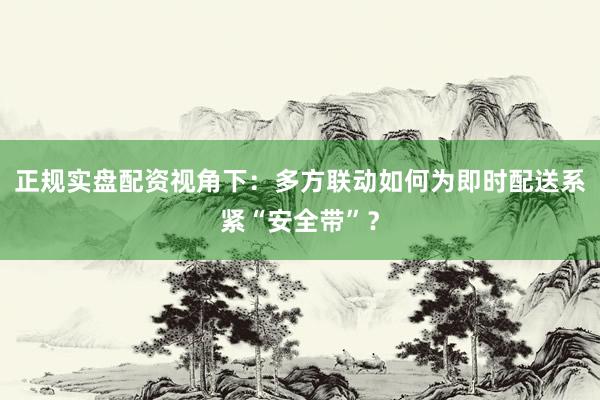 正规实盘配资视角下：多方联动如何为即时配送系紧“安全带”？