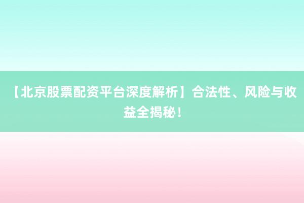 【北京股票配资平台深度解析】合法性、风险与收益全揭秘！
