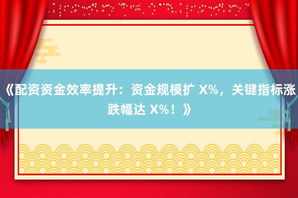 《配资资金效率提升:资金规模扩 X%,关键指标涨跌幅达 X%!》