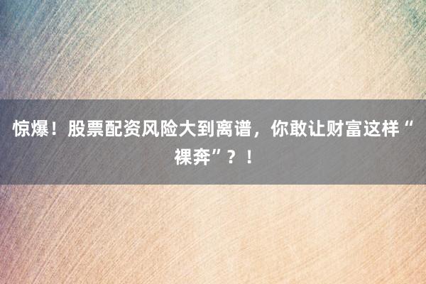 惊爆！股票配资风险大到离谱，你敢让财富这样“裸奔”？！
