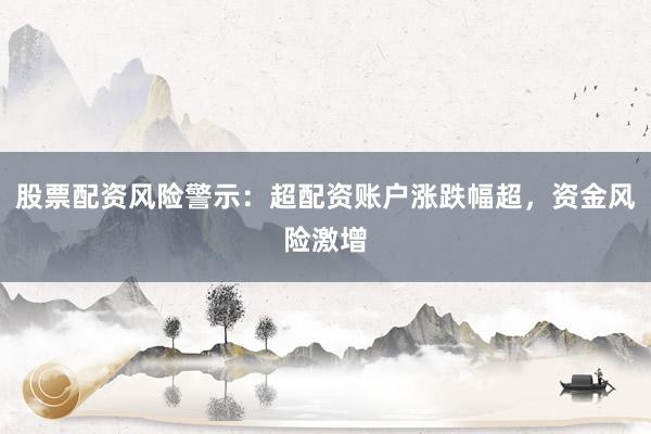 股票配资风险警示：超配资账户涨跌幅超，资金风险激增