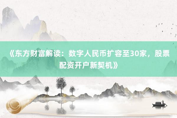 《东方财富解读：数字人民币扩容至30家，股票配资开户新契机》