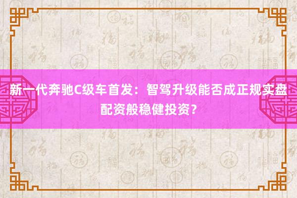 新一代奔驰C级车首发：智驾升级能否成正规实盘配资般稳健投资？
