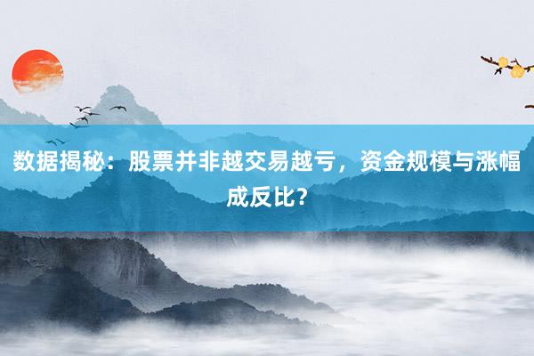 数据揭秘：股票并非越交易越亏，资金规模与涨幅成反比？