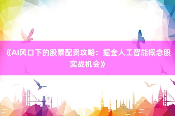 《AI风口下的股票配资攻略：掘金人工智能概念股实战机会》