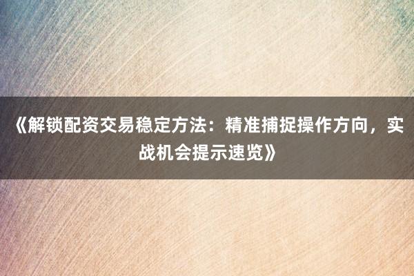 《解锁配资交易稳定方法：精准捕捉操作方向，实战机会提示速览》