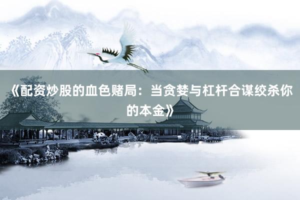 《配资炒股的血色赌局：当贪婪与杠杆合谋绞杀你的本金》