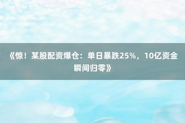 《惊！某股配资爆仓：单日暴跌25%，10亿资金瞬间归零》